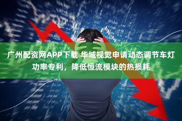 廣州配資網APP下載 華域視覺申請動態調節車燈功率專利，降低恒流模塊的熱損耗