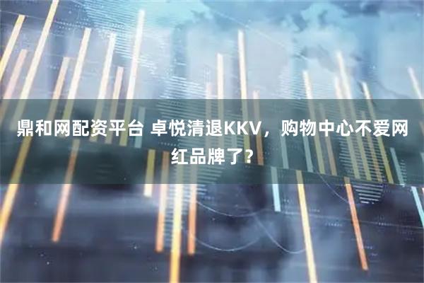 鼎和網配資平臺 卓悅清退KKV，購物中心不愛網紅品牌了？